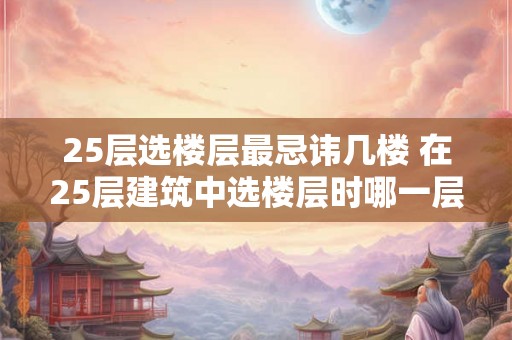 25层选楼层最忌讳几楼 在25层建筑中选楼层时哪一层最好避免