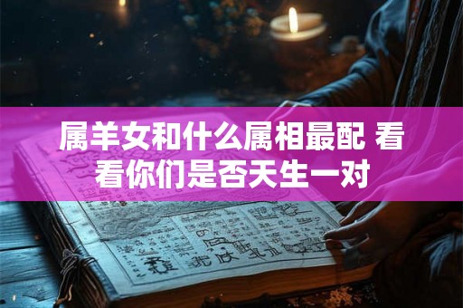 属羊女和什么属相最配 看看你们是否天生一对