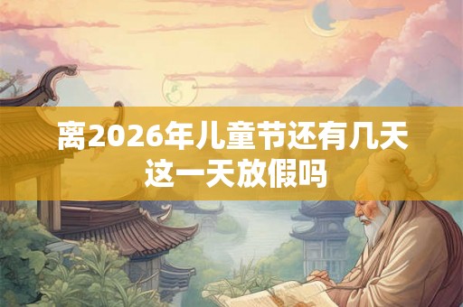 离2026年儿童节还有几天 这一天放假吗 离2026年儿童节还有几天 这一天放假吗