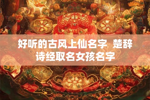 好听的古风上仙名字  楚辞诗经取名女孩名字