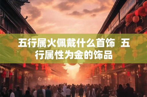 五行属火佩戴什么首饰  五行属性为金的饰品