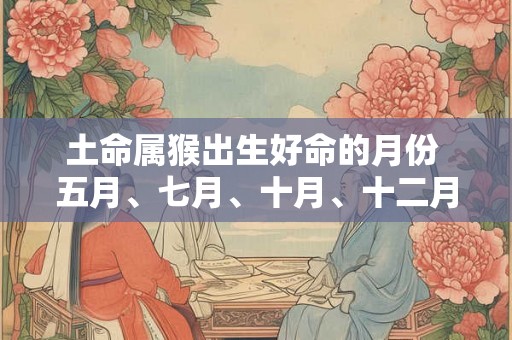 土命属猴出生好命的月份 五月、七月、十月、十二月 土命属猴出生好命的月份 五月、七月、十月、十二月