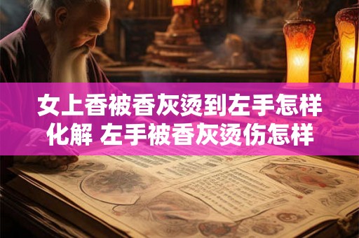 女上香被香灰烫到左手怎样化解 左手被香灰烫伤怎样缓解疼痛