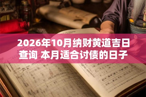 2026年10月纳财黄道吉日查询 本月适合讨债的日子