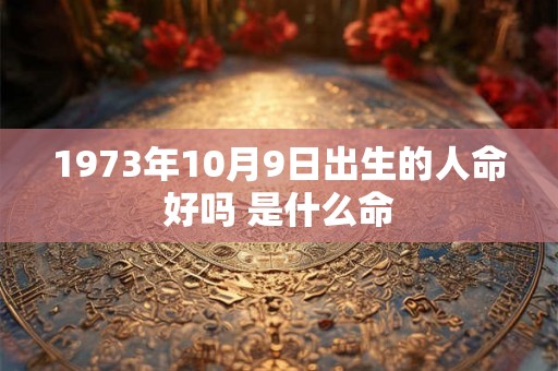 1973年10月9日出生的人命好吗 是什么命