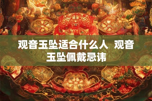 观音玉坠适合什么人 观音玉坠佩戴忌讳 观音玉坠适合什么人 观音玉坠佩戴忌讳
