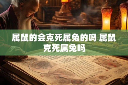 属鼠的会克死属兔的吗 属鼠克死属兔吗 属鼠的会克死属兔的吗 属鼠克死属兔吗
