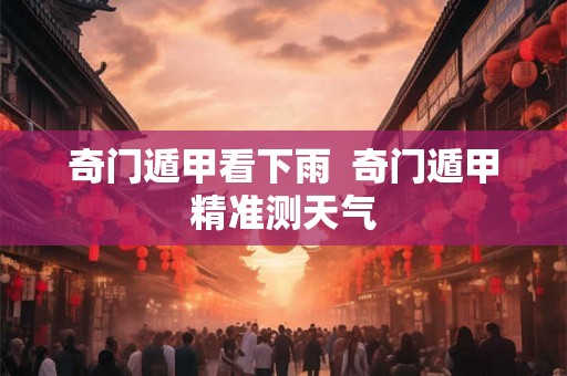 奇门遁甲看下雨  奇门遁甲精准测天气