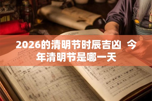 2026的清明节时辰吉凶  今年清明节是哪一天