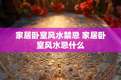 家居卧室风水禁忌 家居卧室风水忌什么 家居卧室风水禁忌 家居卧室风水忌什么