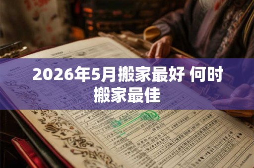 2026年5月搬家最好 何时搬家最佳