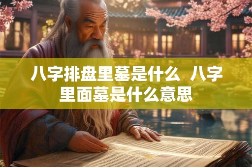 八字排盘里墓是什么  八字里面墓是什么意思