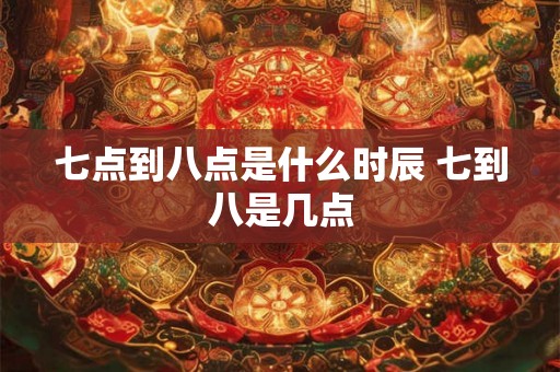七点到八点是什么时辰 七到八是几点