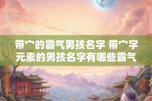 带宀的霸气男孩名字 带宀字元素的男孩名字有哪些霸气的