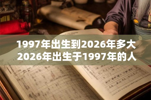 1997年出生到2026年多大 2026年出生于1997年的人多少岁 1997年出生到2026年多大 2026年出生于1997年的人多少岁