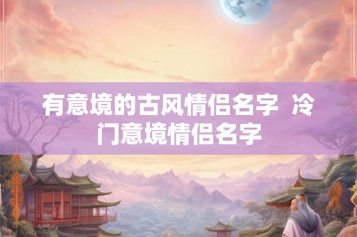有意境的古风情侣名字  冷门意境情侣名字