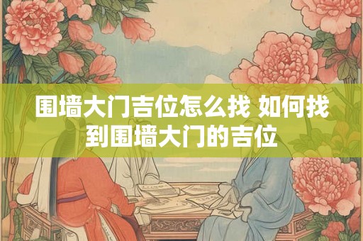 围墙大门吉位怎么找 如何找到围墙大门的吉位 围墙大门吉位怎么找 如何找到围墙大门的吉位