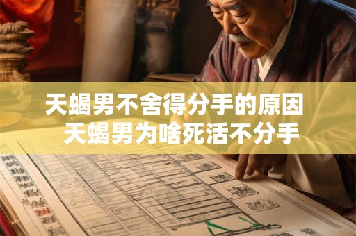 天蝎男不舍得分手的原因 天蝎男为啥死活不分手 天蝎男不舍得分手的原因 天蝎男为啥死活不分手