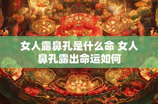 女人露鼻孔是什么命 女人鼻孔露出命运如何