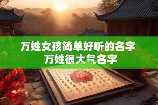 万姓女孩简单好听的名字  万姓很大气名字