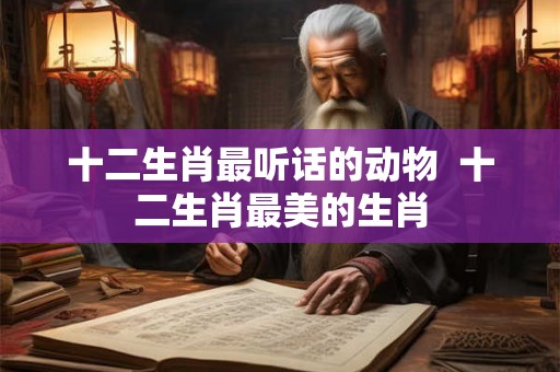 十二生肖最听话的动物  十二生肖最美的生肖