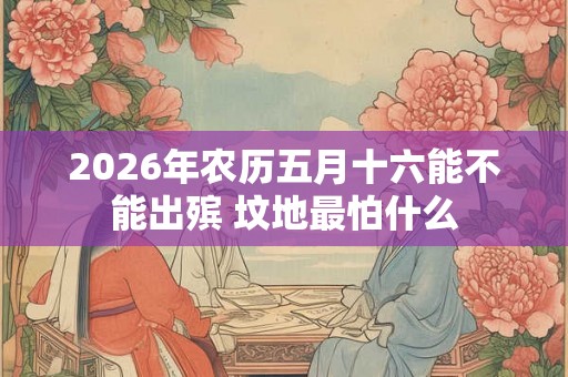 2026年农历五月十六能不能出殡 坟地最怕什么
