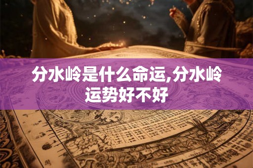分水岭是什么命运,分水岭运势好不好 分水岭是什么命运,分水岭运势好不好