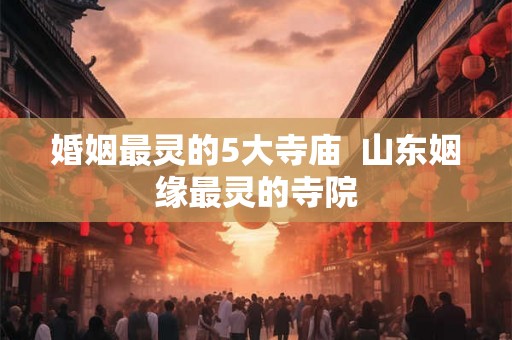 婚姻最灵的5大寺庙  山东姻缘最灵的寺院