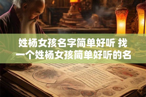 姓杨女孩名字简单好听 找一个姓杨女孩简单好听的名字 姓杨女孩名字简单好听 找一个姓杨女孩简单好听的名字