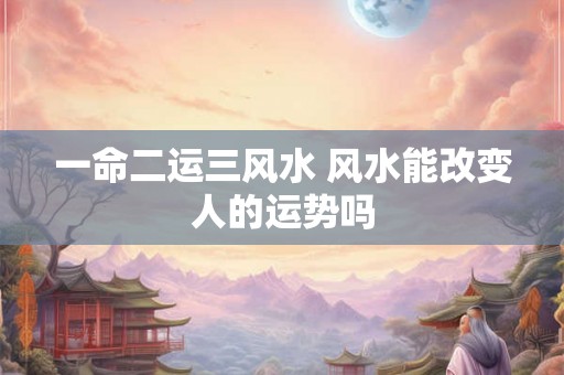 一命二运三风水 风水能改变人的运势吗