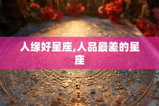人缘好星座,人品最差的星座 人缘好星座,人品最差的星座