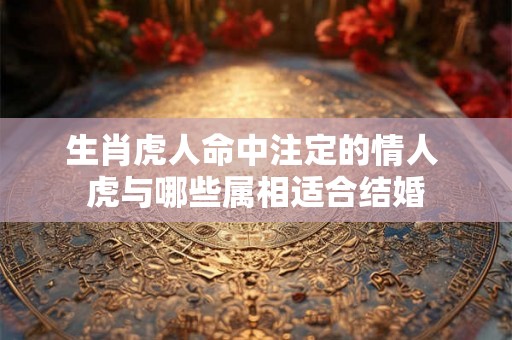 生肖虎人命中注定的情人 虎与哪些属相适合结婚