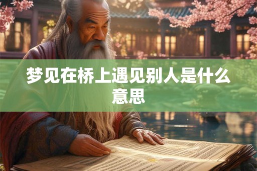 梦见在桥上遇见别人是什么意思