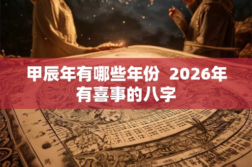 甲辰年有哪些年份  2026年有喜事的八字