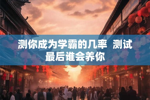 测你成为学霸的几率  测试最后谁会养你