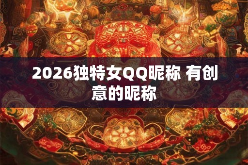 2026独特女QQ昵称 有创意的昵称
