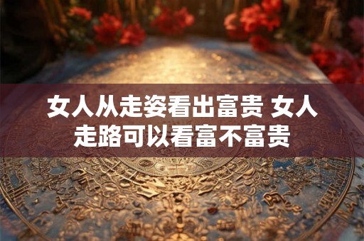 女人从走姿看出富贵 女人走路可以看富不富贵