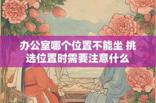 办公室哪个位置不能坐 挑选位置时需要注意什么