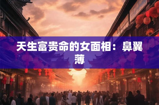 天生富贵命的女面相:鼻翼薄 天生富贵命的女面相:鼻翼薄