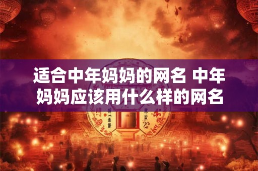 适合中年妈妈的网名 中年妈妈应该用什么样的网名