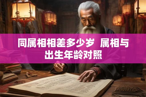 同属相相差多少岁 属相与出生年龄对照 同属相相差多少岁 属相与出生年龄对照