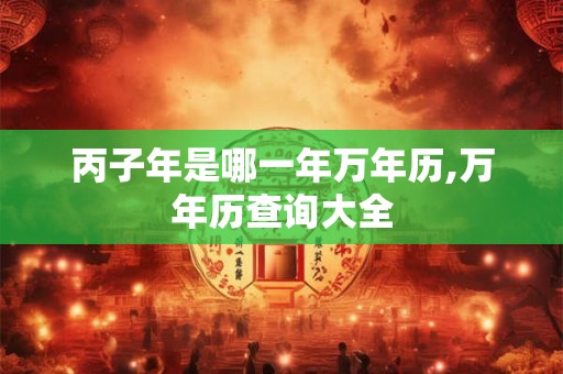 丙子年是哪一年万年历,万年历查询大全
