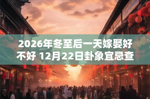 2026年冬至后一天嫁娶好不好 12月22日卦象宜忌查询