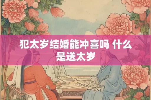 犯太岁结婚能冲喜吗 什么是送太岁 犯太岁结婚能冲喜吗 什么是送太岁
