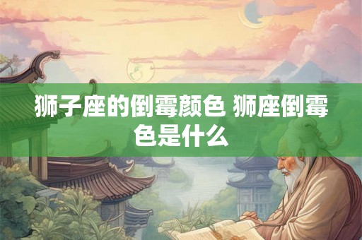 狮子座的倒霉颜色 狮座倒霉色是什么