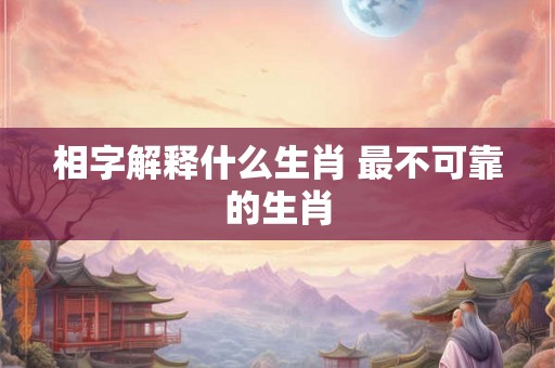 相字解释什么生肖 最不可靠的生肖