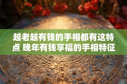 越老越有钱的手相都有这特点 晚年有钱享福的手相特征
