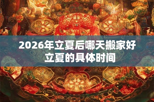 2026年立夏后哪天搬家好  立夏的具体时间