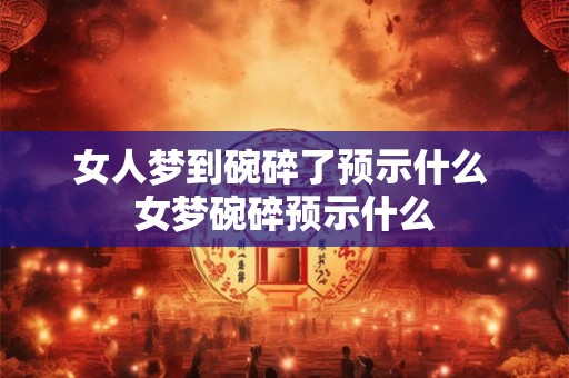 女人梦到碗碎了预示什么 女梦碗碎预示什么 女人梦到碗碎了预示什么 女梦碗碎预示什么