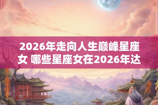 2026年走向人生巅峰星座女 哪些星座女在2026年达到人生巅峰